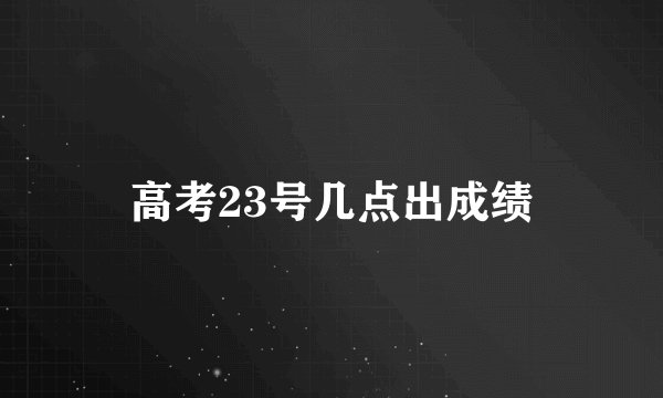 高考23号几点出成绩