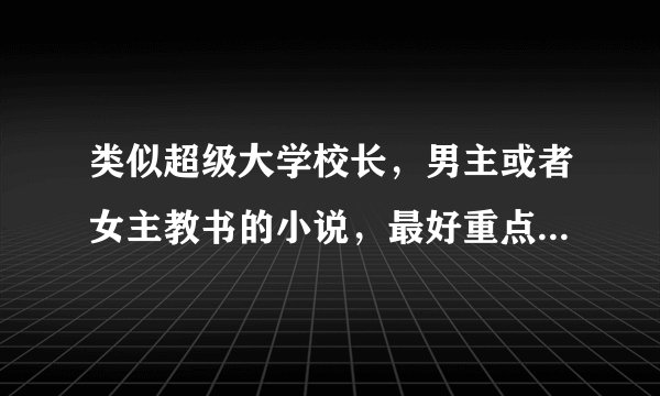 类似超级大学校长,男主或者女主教书的小说,最好重点是在教书?