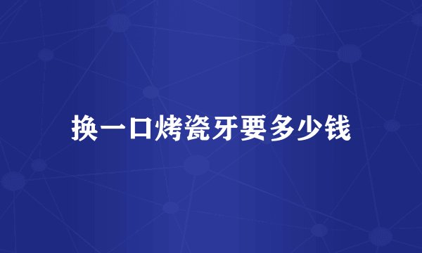 换一口烤瓷牙要多少钱