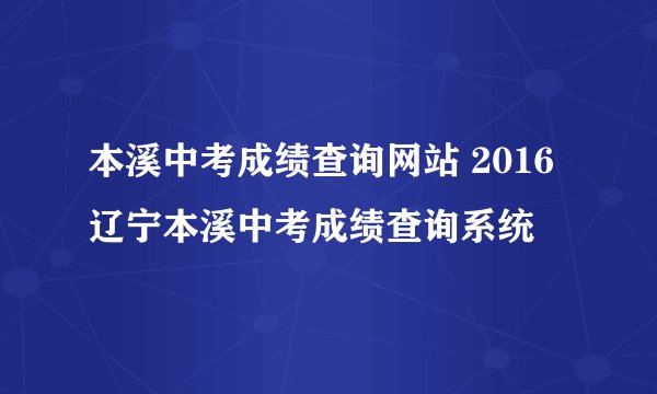本溪中考成绩查询网站 2016辽宁本溪中考成绩查询系统