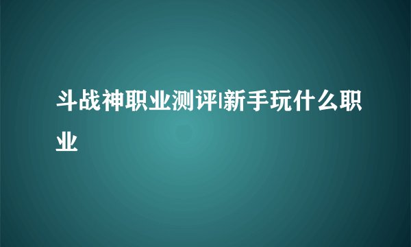 斗战神职业测评|新手玩什么职业