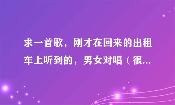 求一首歌，刚才在回来的出租车上听到的，男女对唱（很独特的唱腔），好像是模仿张学友的一首什么歌，