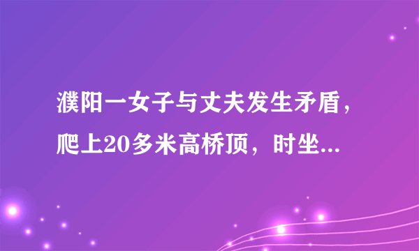 濮阳一女子与丈夫发生矛盾,爬上20多米高桥顶,时坐时站, 你怎么看?