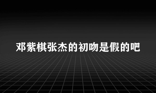 邓紫棋张杰的初吻是假的吧