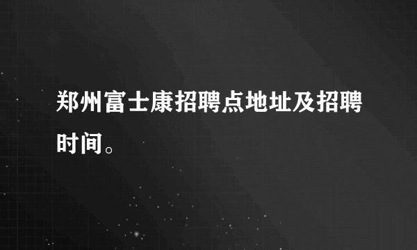 郑州富士康招聘点地址及招聘时间。