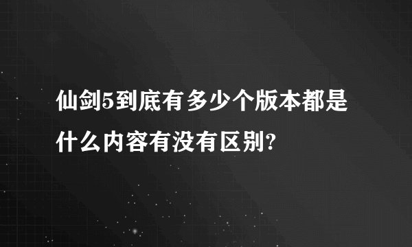 仙剑5到底有多少个版本都是什么内容有没有区别?