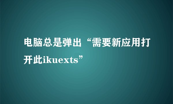 电脑总是弹出“需要新应用打开此ikuexts”