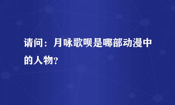 请问：月咏歌呗是哪部动漫中的人物？