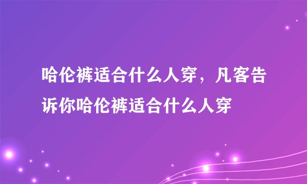 哈伦裤适合什么人穿，凡客告诉你哈伦裤适合什么人穿