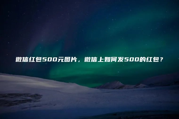 微信红包500元图片，微信上如何发500的红包？