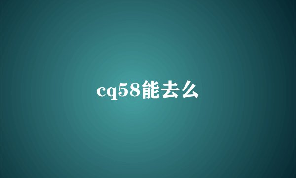 cq58能去么