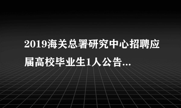 2019海关总署研究中心招聘应届高校毕业生1人公告（第二次）