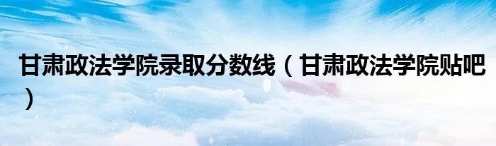 甘肃政法学院录取分数线（甘肃政法学院贴吧）