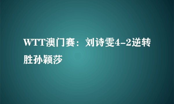 WTT澳门赛：刘诗雯4-2逆转胜孙颖莎