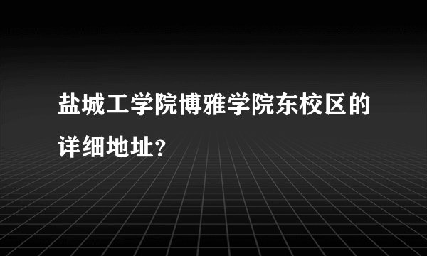 盐城工学院博雅学院东校区的详细地址？