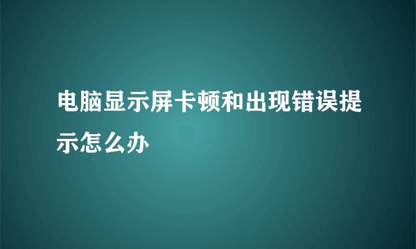 电脑显示屏卡顿和出现错误提示怎么办