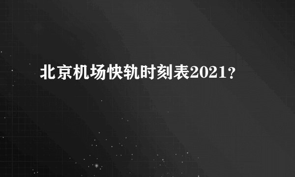北京机场快轨时刻表2021？