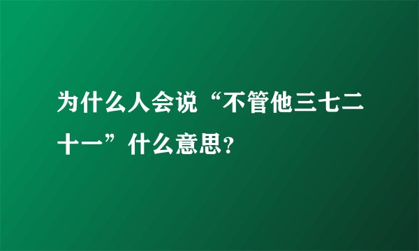为什么人会说“不管他三七二十一”什么意思?