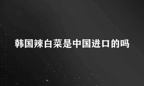 韩国辣白菜是中国进口的吗
