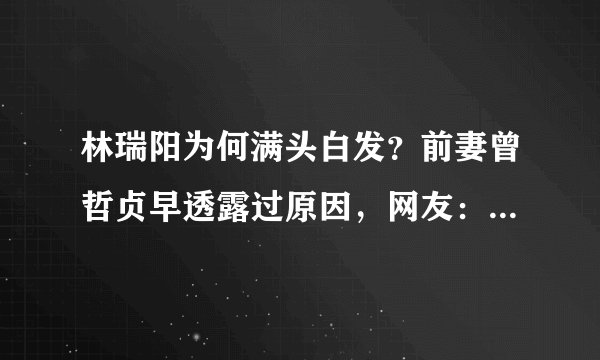 林瑞阳为何满头白发？前妻曾哲贞早透露过原因，网友：原来如此！