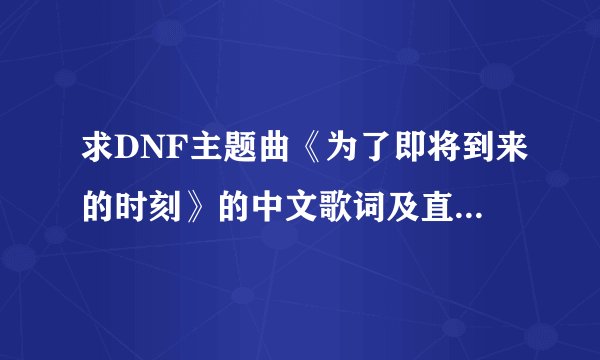 求DNF主题曲《为了即将到来的时刻》的中文歌词及直接音译歌词！！！