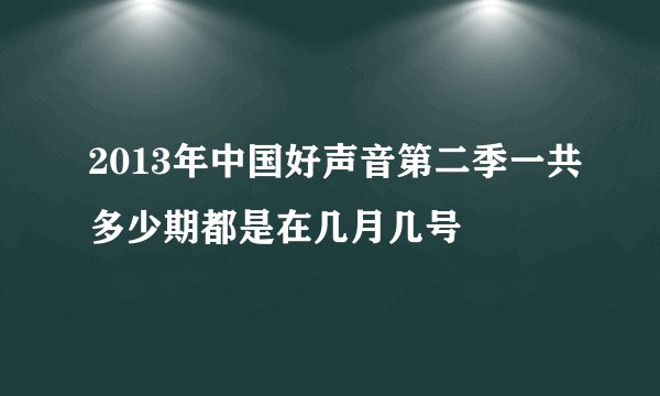 2013年中国好声音第二季一共多少期都是在几月几号
