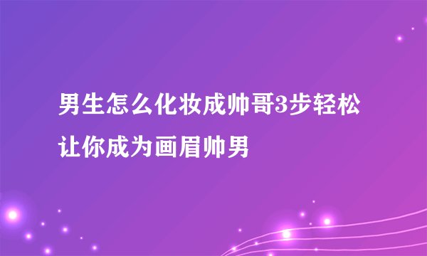 男生怎么化妆成帅哥3步轻松让你成为画眉帅男