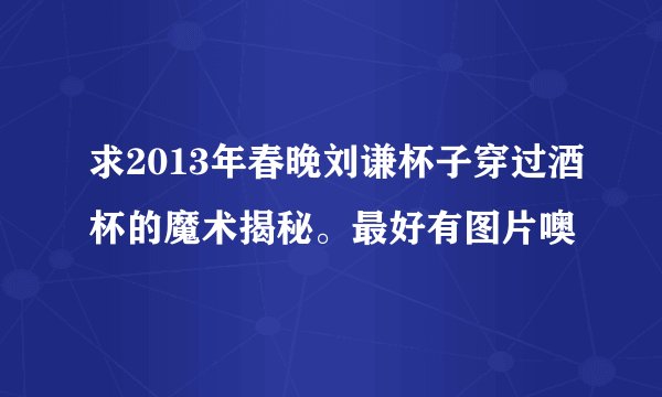 求2013年春晚刘谦杯子穿过酒杯的魔术揭秘。最好有图片噢