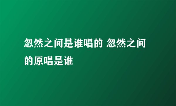 忽然之间是谁唱的 忽然之间的原唱是谁