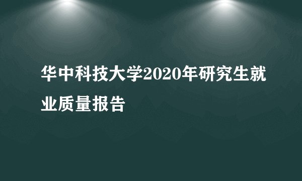 华中科技大学2020年研究生就业质量报告