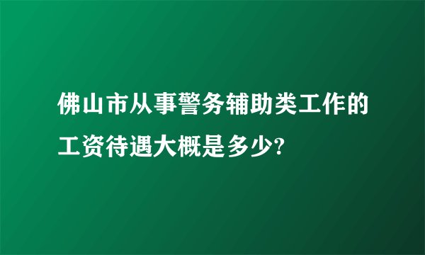 佛山市从事警务辅助类工作的工资待遇大概是多少?