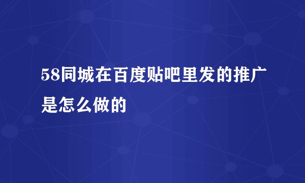 58同城在百度贴吧里发的推广是怎么做的