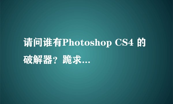请问谁有Photoshop CS4 的破解器？跪求破解PS4！！！！