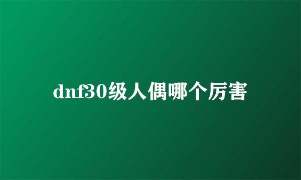 dnf30级人偶哪个厉害