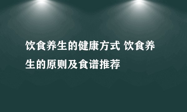 饮食养生的健康方式 饮食养生的原则及食谱推荐