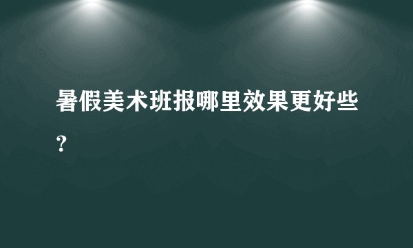 暑假美术班报哪里效果更好些？