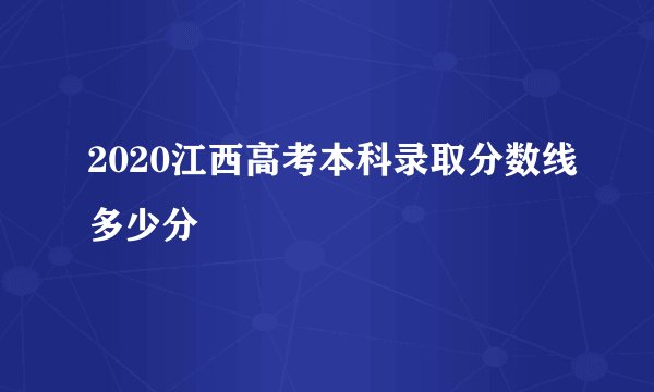 2020江西高考本科录取分数线多少分