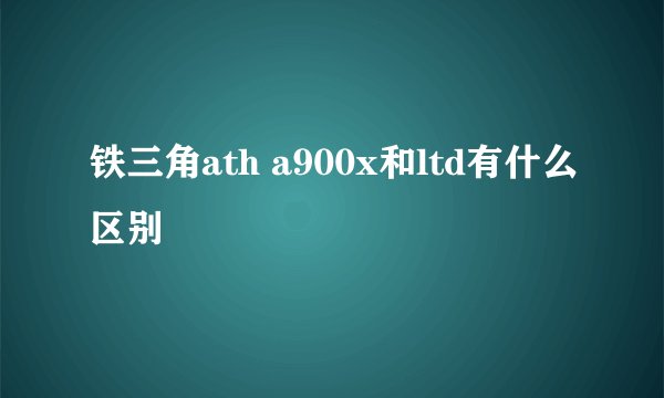 铁三角ath a900x和ltd有什么区别