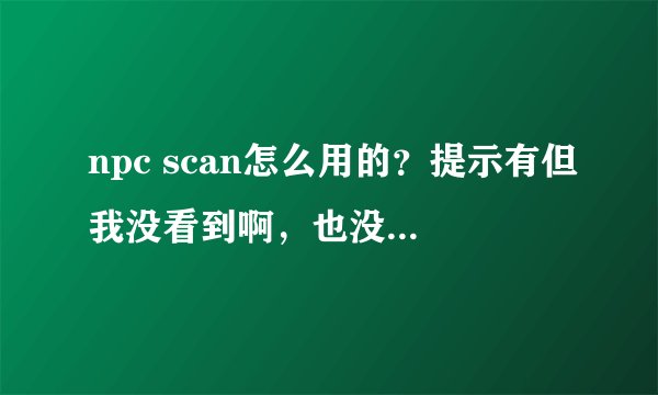 npc scan怎么用的？提示有但我没看到啊，也没说具体地方。。