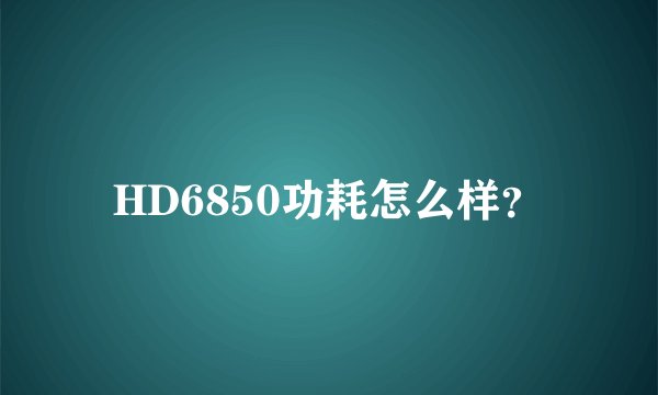 HD6850功耗怎么样？