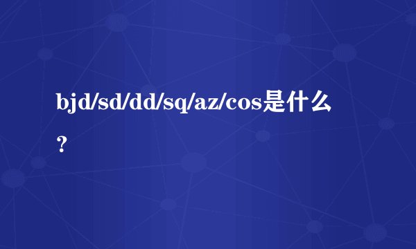 bjd/sd/dd/sq/az/cos是什么？