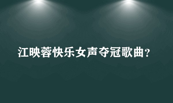 江映蓉快乐女声夺冠歌曲？