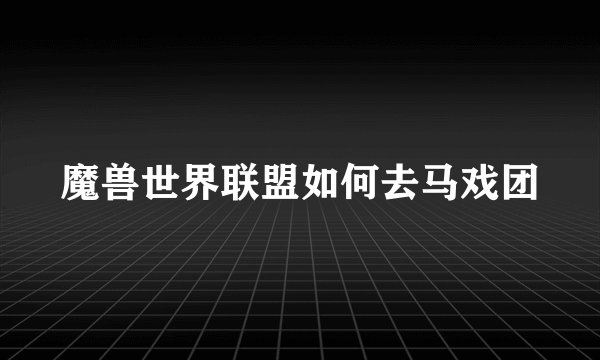 魔兽世界联盟如何去马戏团