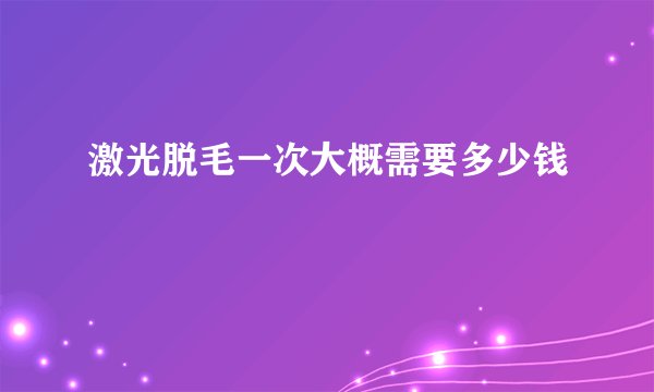 激光脱毛一次大概需要多少钱