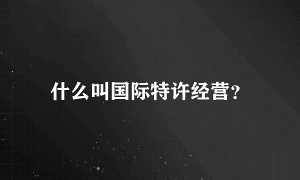 什么叫国际特许经营？