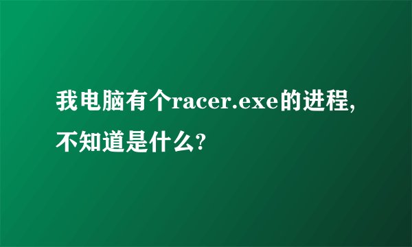 我电脑有个racer.exe的进程,不知道是什么?