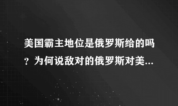 美国霸主地位是俄罗斯给的吗？为何说敌对的俄罗斯对美国更有利？