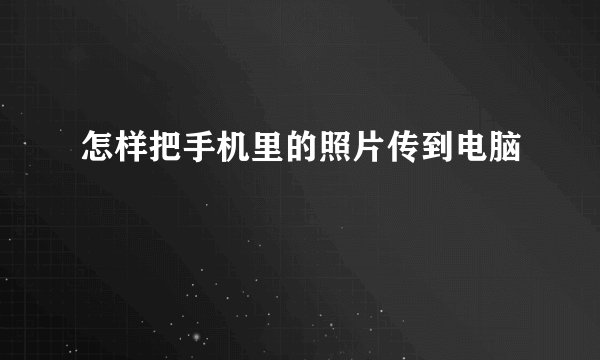 怎样把手机里的照片传到电脑