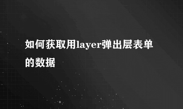 如何获取用layer弹出层表单的数据