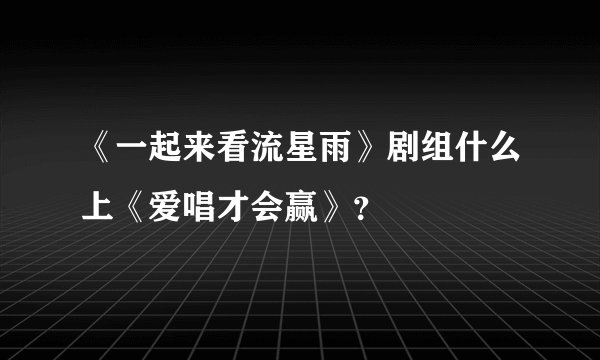 《一起来看流星雨》剧组什么上《爱唱才会赢》？
